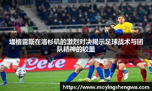 堤格雷斯在洛杉矶的激烈对决揭示足球战术与团队精神的较量