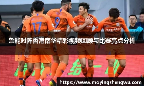鲁能对阵香港南华精彩视频回顾与比赛亮点分析