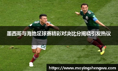 墨西哥与海地足球赛精彩对决比分揭晓引发热议